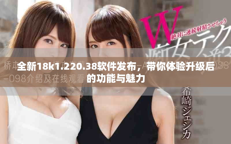 全新18k1.220.38软件发布，带你体验升级后的功能与魅力