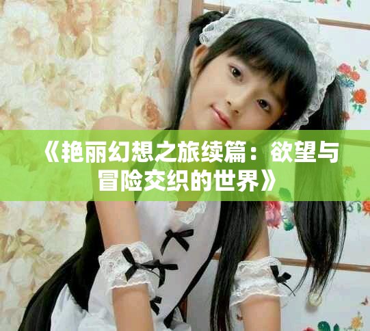 《艳丽幻想之旅续篇：欲望与冒险交织的世界》