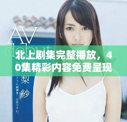 北上剧集完整播放，40集精彩内容免费呈现给观众