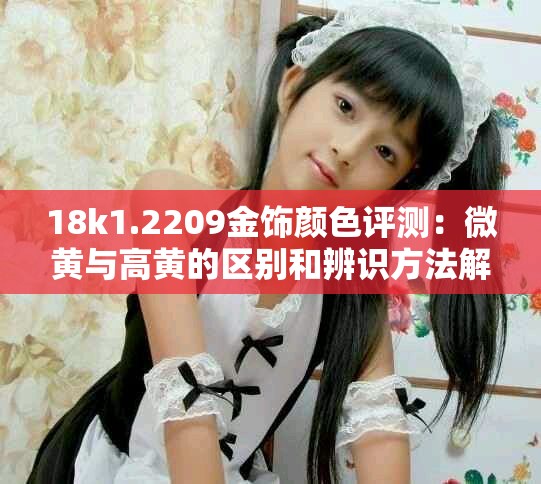 18k1.2209金饰颜色评测：微黄与高黄的区别和辨识方法解析