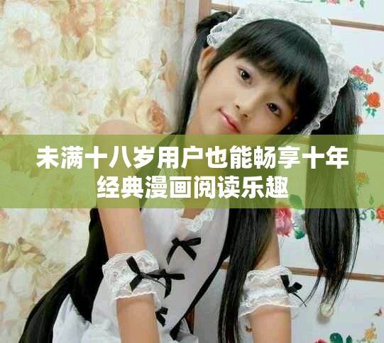 未满十八岁用户也能畅享十年经典漫画阅读乐趣