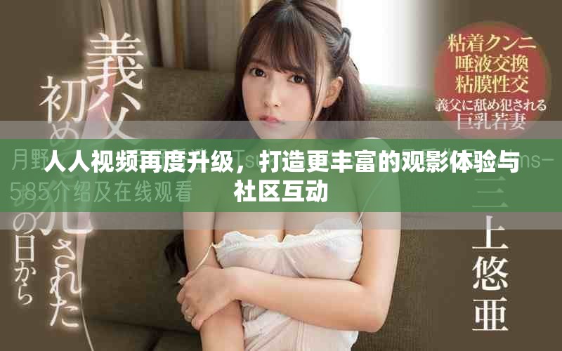 人人视频再度升级，打造更丰富的观影体验与社区互动