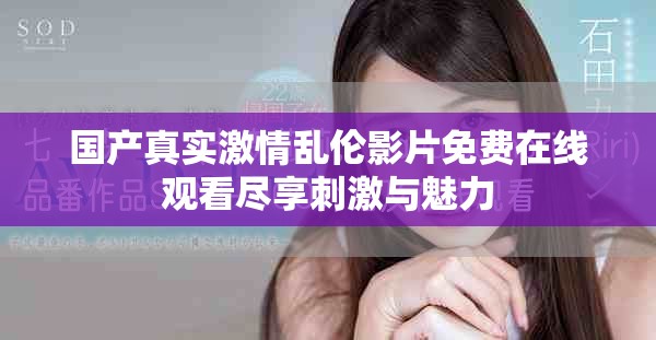 国产真实激情乱伦影片免费在线观看尽享刺激与魅力