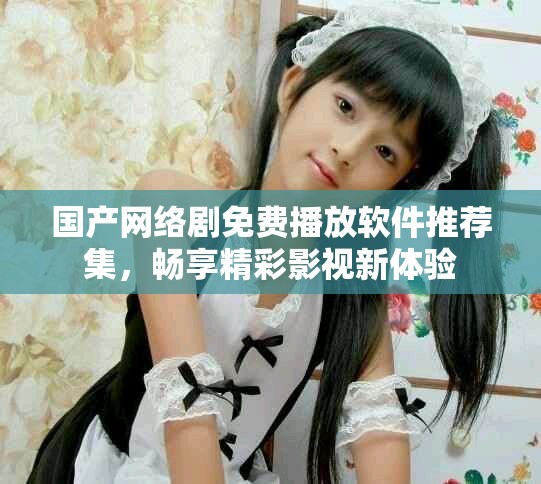 国产网络剧免费播放软件推荐集，畅享精彩影视新体验
