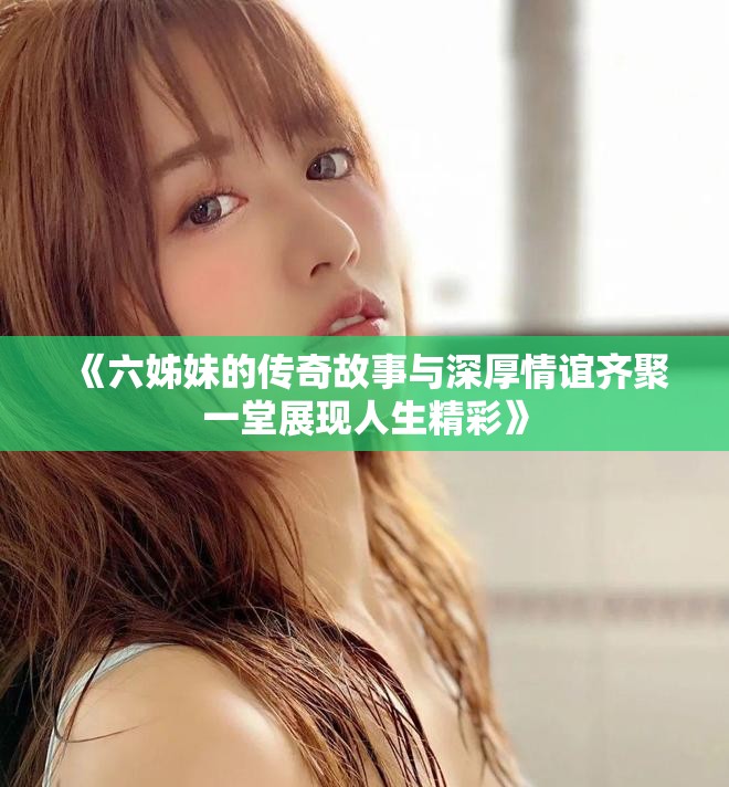 《六姊妹的传奇故事与深厚情谊齐聚一堂展现人生精彩》