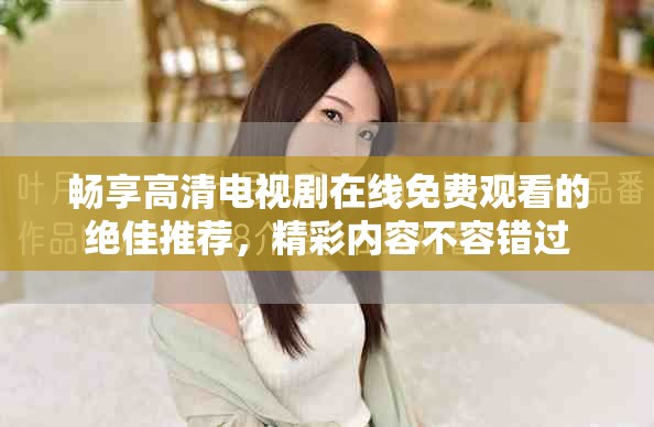 畅享高清电视剧在线免费观看的绝佳推荐，精彩内容不容错过