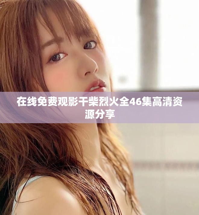 在线免费观影干柴烈火全46集高清资源分享