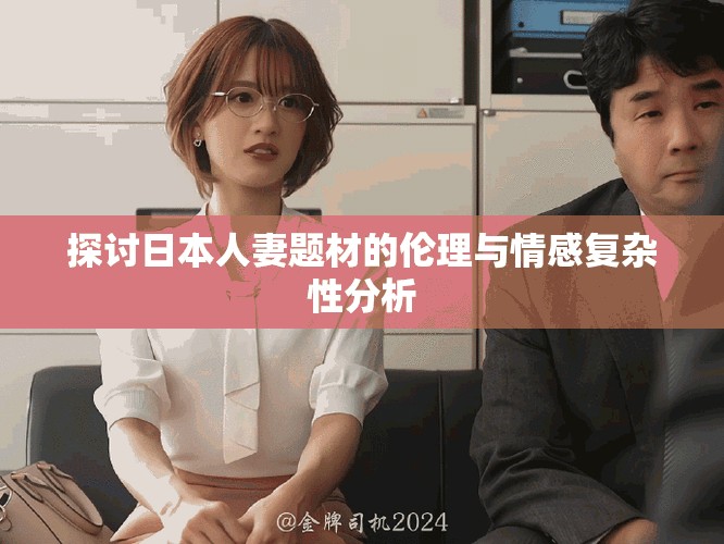 探讨日本人妻题材的伦理与情感复杂性分析