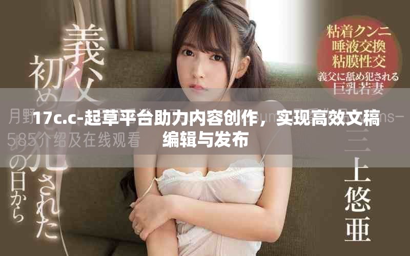 17c.c-起草平台助力内容创作，实现高效文稿编辑与发布