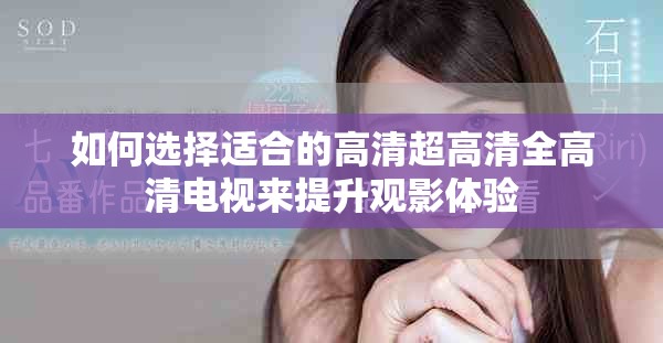 如何选择适合的高清超高清全高清电视来提升观影体验