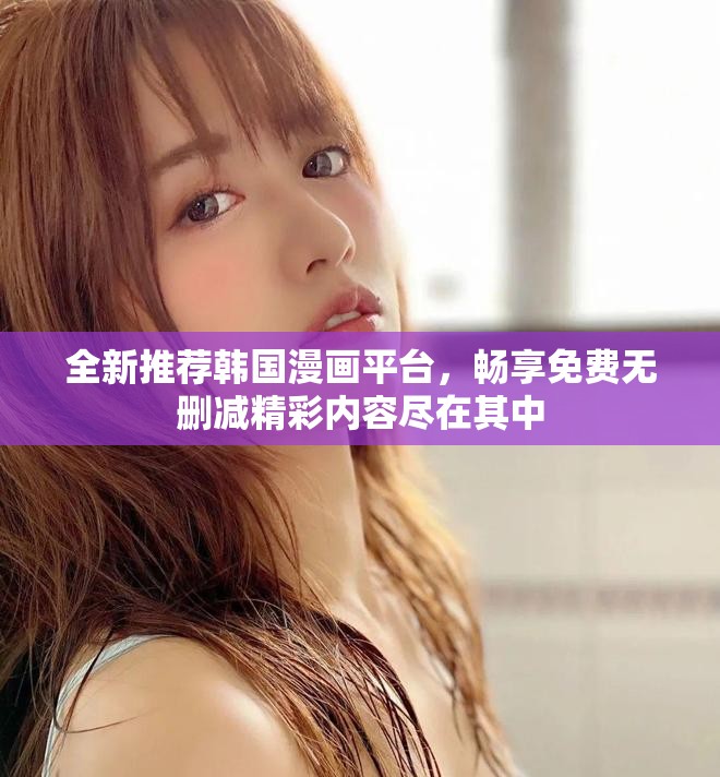 全新推荐韩国漫画平台，畅享免费无删减精彩内容尽在其中