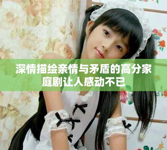 深情描绘亲情与矛盾的高分家庭剧让人感动不已