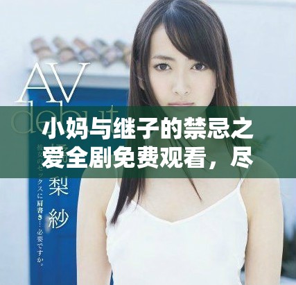 小妈与继子的禁忌之爱全剧免费观看，尽在精彩剧情中体验纠葛情感
