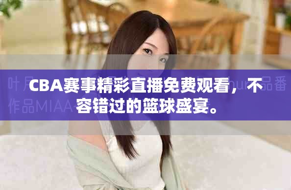 CBA赛事精彩直播免费观看，不容错过的篮球盛宴。