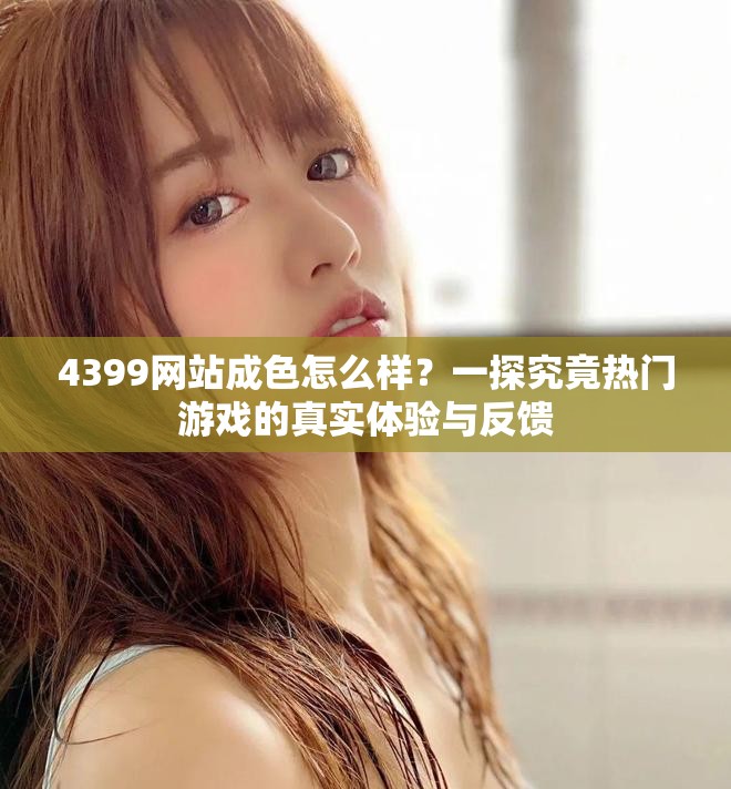 4399网站成色怎么样？一探究竟热门游戏的真实体验与反馈