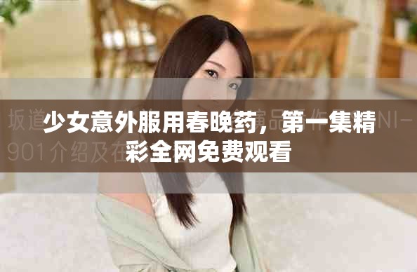 少女意外服用春晚药，第一集精彩全网免费观看