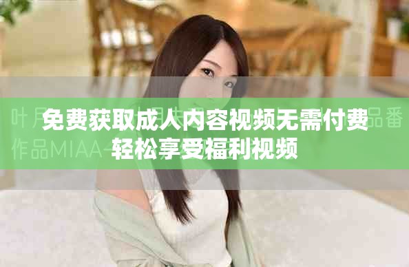 免费获取成人内容视频无需付费轻松享受福利视频