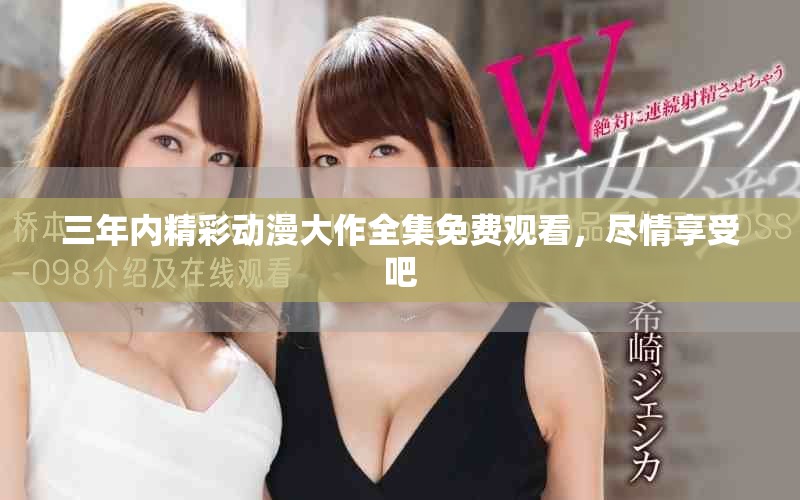 三年内精彩动漫大作全集免费观看，尽情享受吧