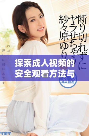 探索成人视频的安全观看方法与平台选择建议