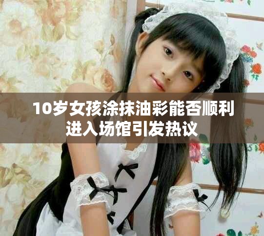 10岁女孩涂抹油彩能否顺利进入场馆引发热议