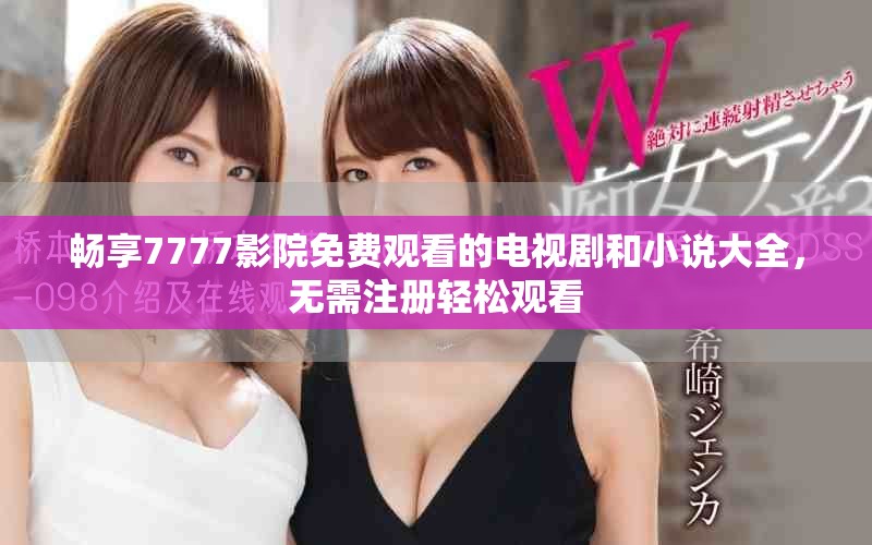 畅享7777影院免费观看的电视剧和小说大全，无需注册轻松观看