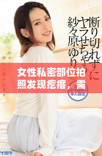女性私密部位拍照发现疙瘩，需警惕健康问题