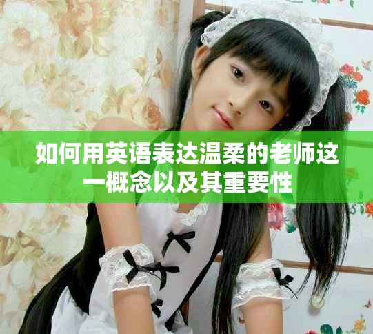 如何用英语表达温柔的老师这一概念以及其重要性