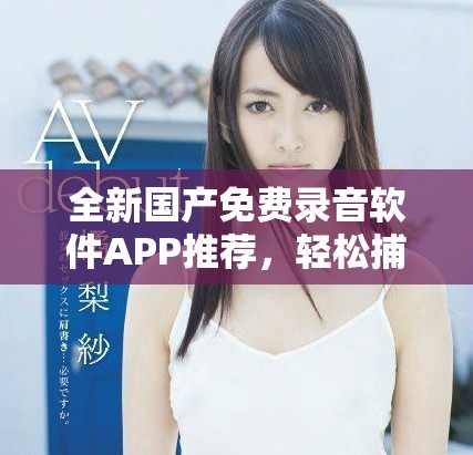 全新国产免费录音软件APP推荐，轻松捕捉每一个声音瞬间