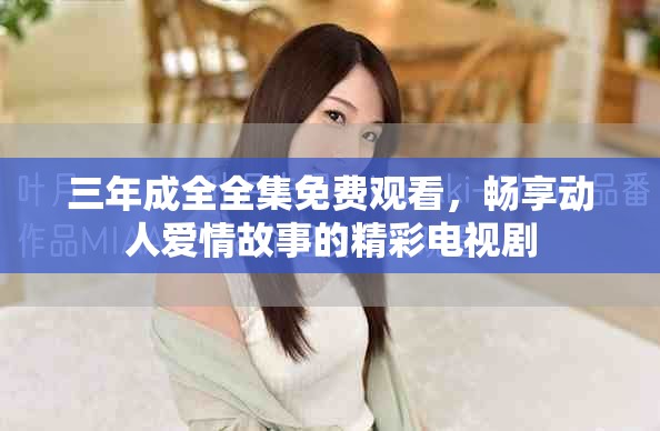 三年成全全集免费观看，畅享动人爱情故事的精彩电视剧