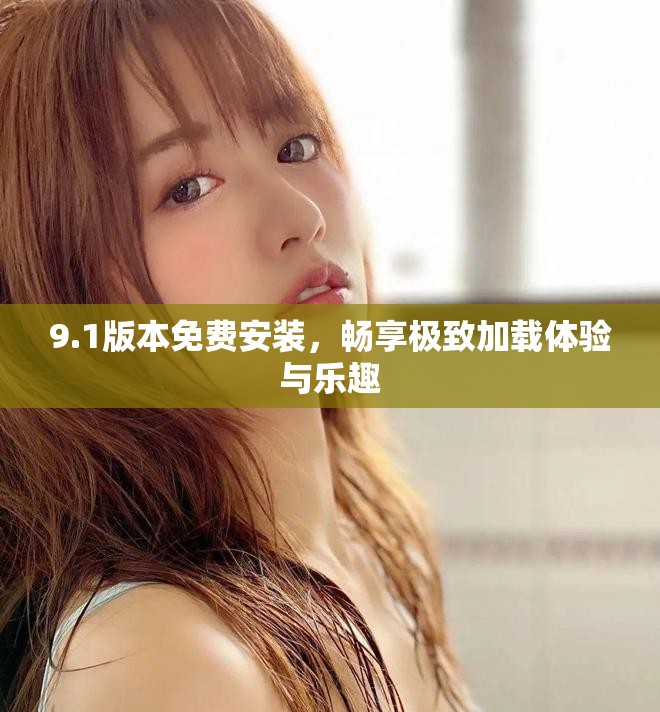 9.1版本免费安装，畅享极致加载体验与乐趣