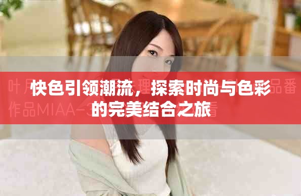 快色引领潮流，探索时尚与色彩的完美结合之旅