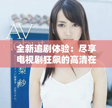 全新追剧体验：尽享电视剧狂飙的高清在线免费观看乐趣
