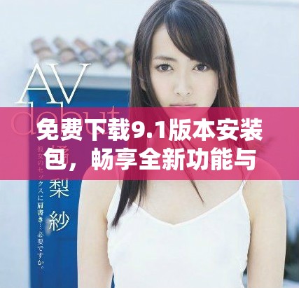 免费下载9.1版本安装包，畅享全新功能与体验
