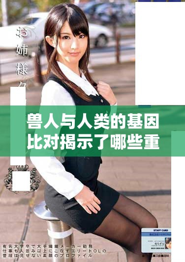 兽人与人类的基因比对揭示了哪些重要差异和相似性