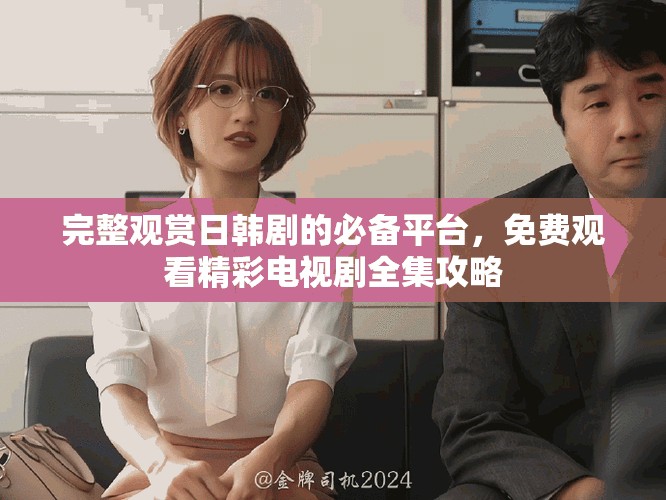 完整观赏日韩剧的必备平台，免费观看精彩电视剧全集攻略