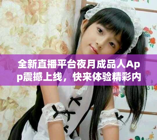 全新直播平台夜月成品人App震撼上线，快来体验精彩内容！