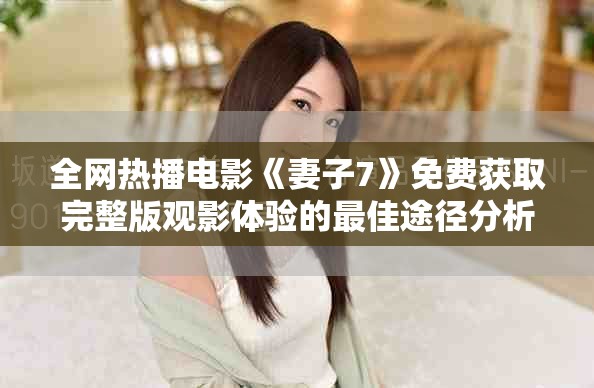 全网热播电影《妻子7》免费获取完整版观影体验的最佳途径分析