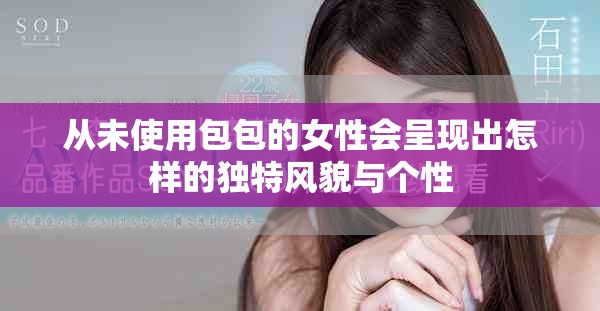 从未使用包包的女性会呈现出怎样的独特风貌与个性