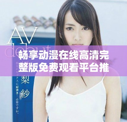 畅享动漫在线高清完整版免费观看平台推荐与分析
