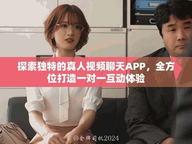 探索独特的真人视频聊天APP，全方位打造一对一互动体验