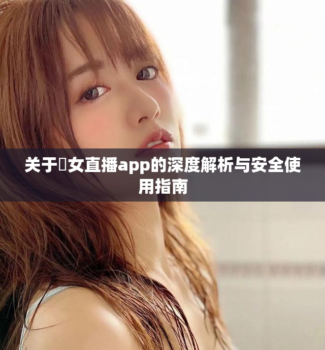 关于祼女直播app的深度解析与安全使用指南