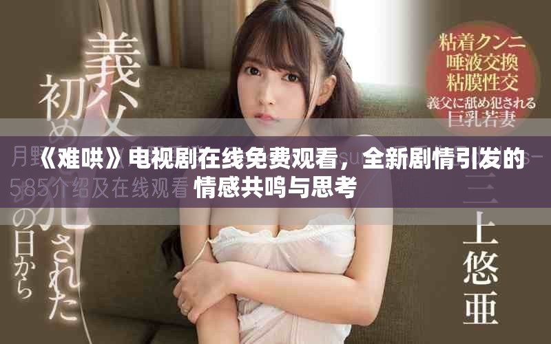 《难哄》电视剧在线免费观看，全新剧情引发的情感共鸣与思考