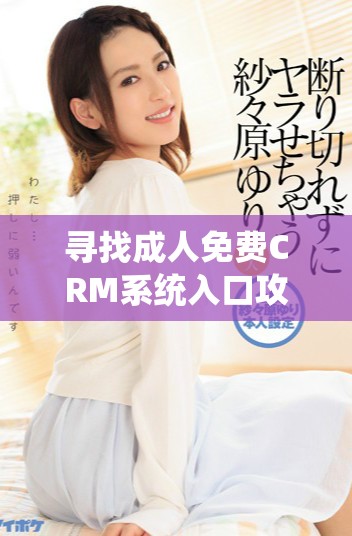 寻找成人免费CRM系统入口攻略，轻松实现管理与沟通优化