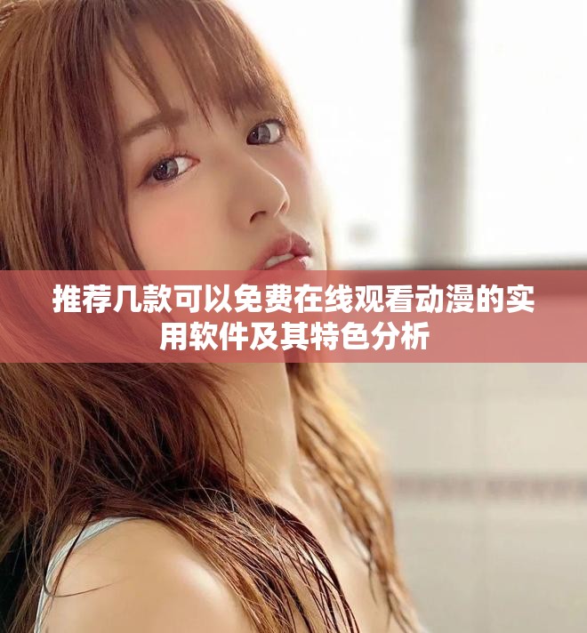 推荐几款可以免费在线观看动漫的实用软件及其特色分析