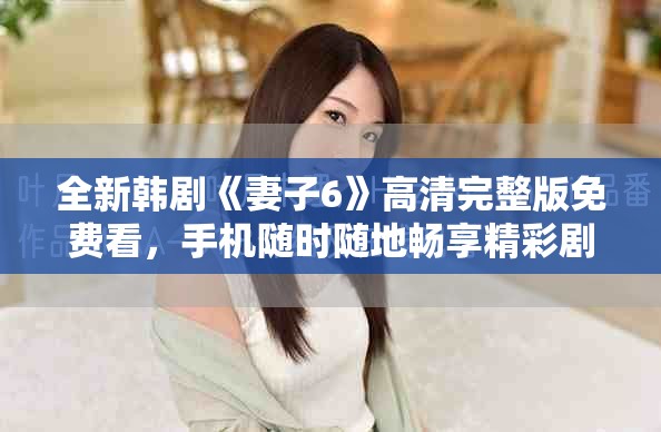 全新韩剧《妻子6》高清完整版免费看，手机随时随地畅享精彩剧情