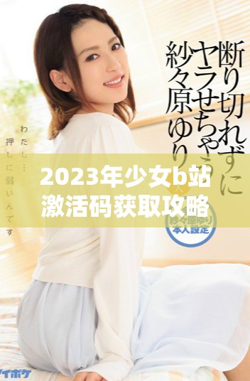 2023年少女b站激活码获取攻略及使用方法大揭秘