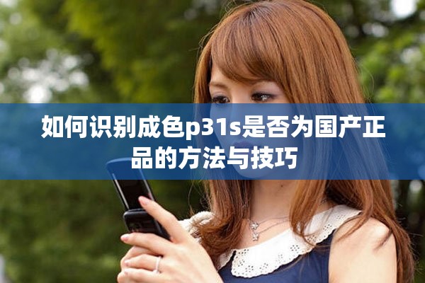 如何识别成色p31s是否为国产正品的方法与技巧