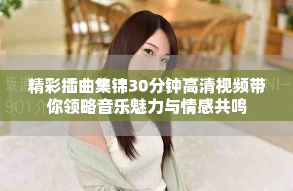 精彩插曲集锦30分钟高清视频带你领略音乐魅力与情感共鸣