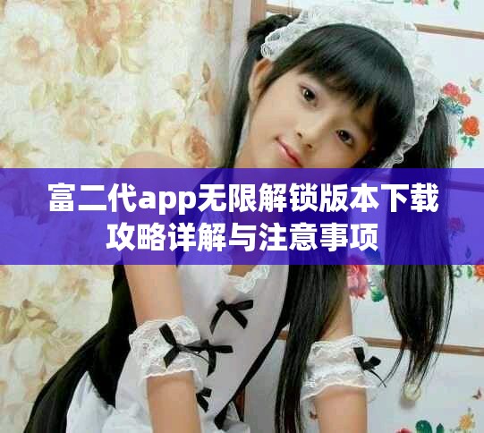 富二代app无限解锁版本下载攻略详解与注意事项