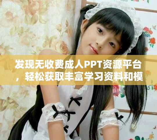 发现无收费成人PPT资源平台，轻松获取丰富学习资料和模板